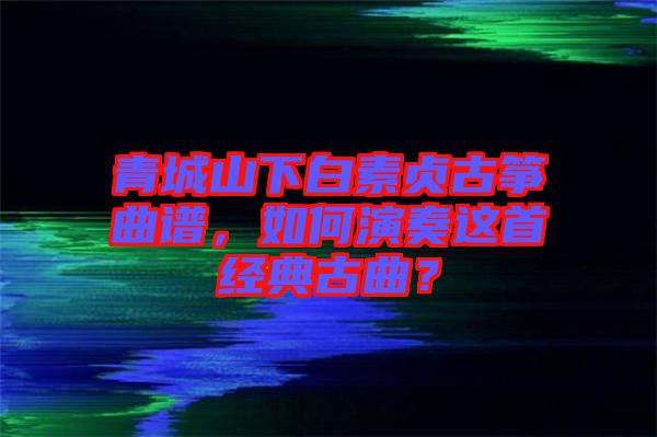 青城山下白素貞古箏曲譜，如何演奏這首經(jīng)典古曲？