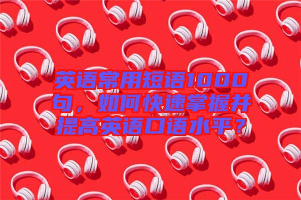 英語常用短語1000句，如何快速掌握并提高英語口語水平？