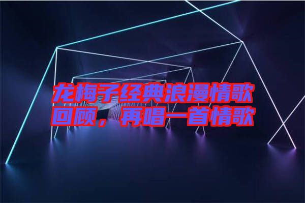 龍梅子經(jīng)典浪漫情歌回顧，再唱一首情歌