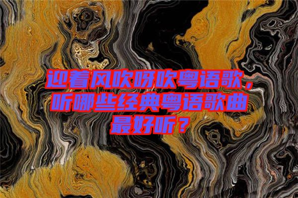 迎著風(fēng)吹呀吹粵語(yǔ)歌，聽(tīng)哪些經(jīng)典粵語(yǔ)歌曲最好聽(tīng)？