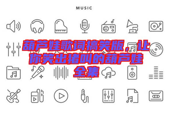 葫蘆娃歌詞搞笑版，讓你笑出豬叫的葫蘆娃全集