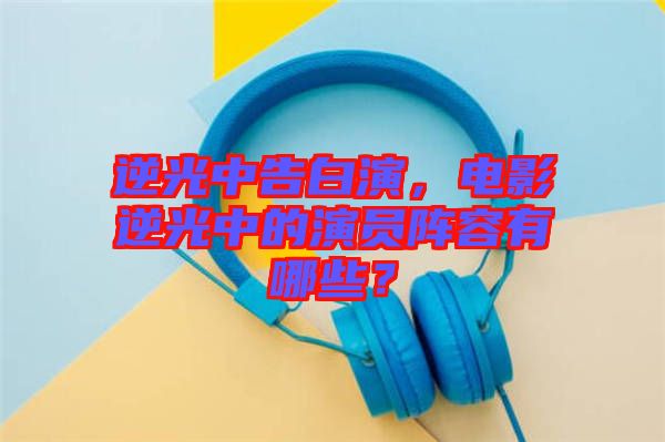 逆光中告白演，電影逆光中的演員陣容有哪些？