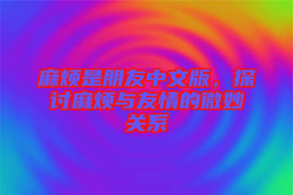 麻煩是朋友中文版，探討麻煩與友情的微妙關(guān)系