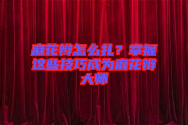 麻花辮怎么扎？掌握這些技巧成為麻花辮大師