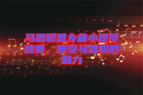 馬思聰思鄉(xiāng)曲小提琴獨奏，感受馬思聰?shù)镊攘? width=
