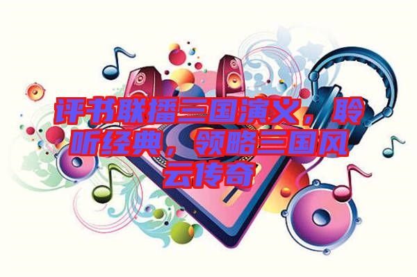 評(píng)書(shū)聯(lián)播三國(guó)演義，聆聽(tīng)經(jīng)典，領(lǐng)略三國(guó)風(fēng)云傳奇