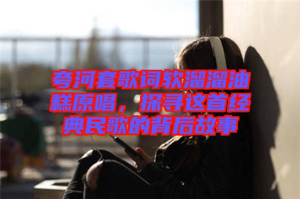夸河套歌詞軟溜溜油糕原唱，探尋這首經(jīng)典民歌的背后故事