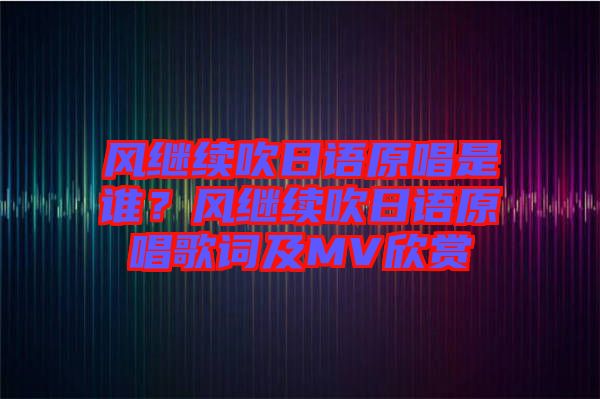 風(fēng)繼續(xù)吹日語原唱是誰？風(fēng)繼續(xù)吹日語原唱歌詞及MV欣賞