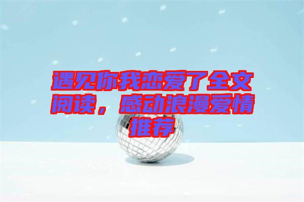 遇見你我戀愛了全文閱讀，感動(dòng)浪漫愛情推薦