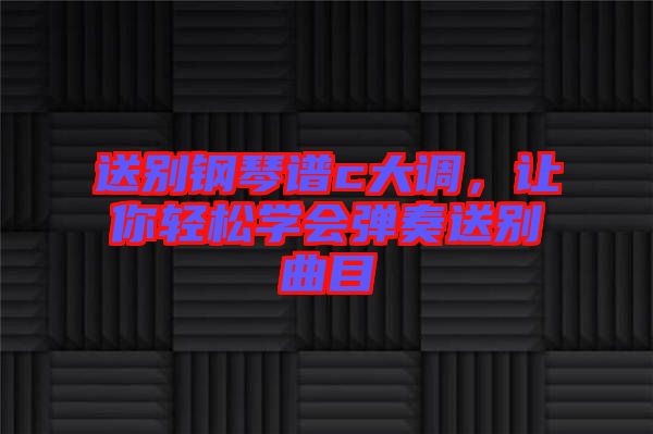 送別鋼琴譜c大調(diào)，讓你輕松學(xué)會(huì)彈奏送別曲目