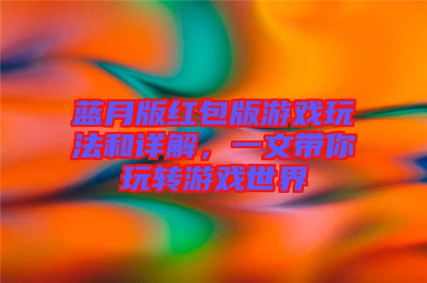 藍(lán)月版紅包版游戲玩法和詳解，一文帶你玩轉(zhuǎn)游戲世界