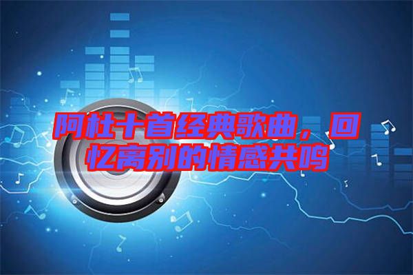 阿杜十首經(jīng)典歌曲，回憶離別的情感共鳴