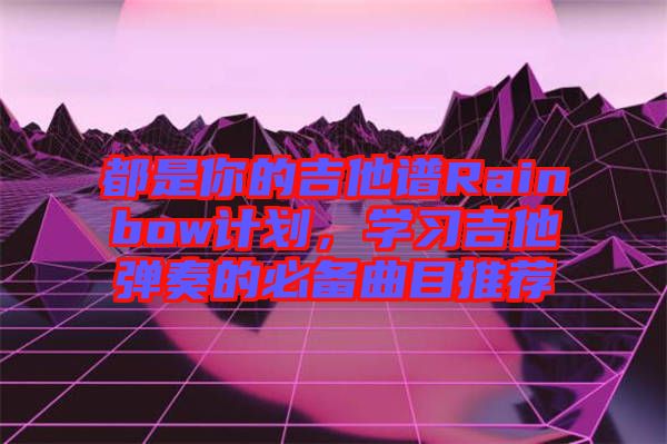 都是你的吉他譜Rainbow計劃，學(xué)習(xí)吉他彈奏的必備曲目推薦