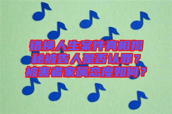 錯(cuò)換人生案件真相揭秘被告人是否認(rèn)罪？被害者家屬態(tài)度如何？