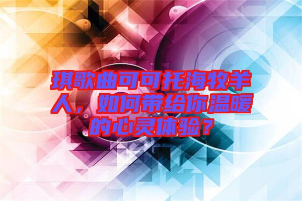 琪歌曲可可托海牧羊人，如何帶給你溫暖的心靈體驗(yàn)？
