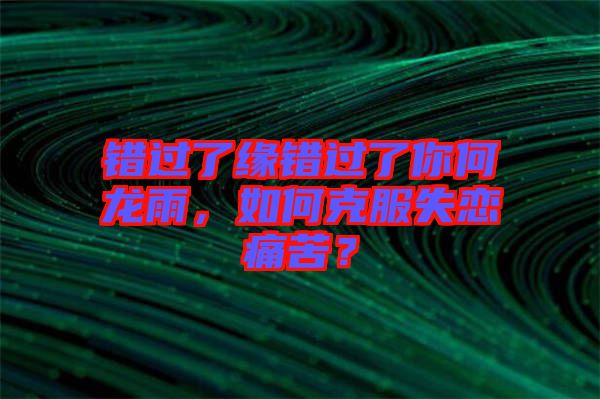 錯過了緣錯過了你何龍雨，如何克服失戀痛苦？