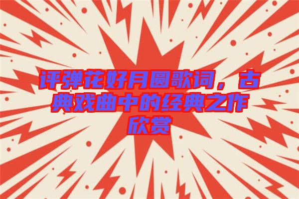 評彈花好月圓歌詞，古典戲曲中的經典之作欣賞