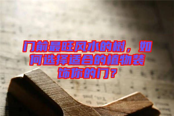 門前最旺風水的樹，如何選擇適合的植物裝飾你的門？