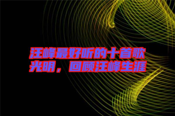 汪峰最好聽(tīng)的十首歌光明，回顧汪峰生涯