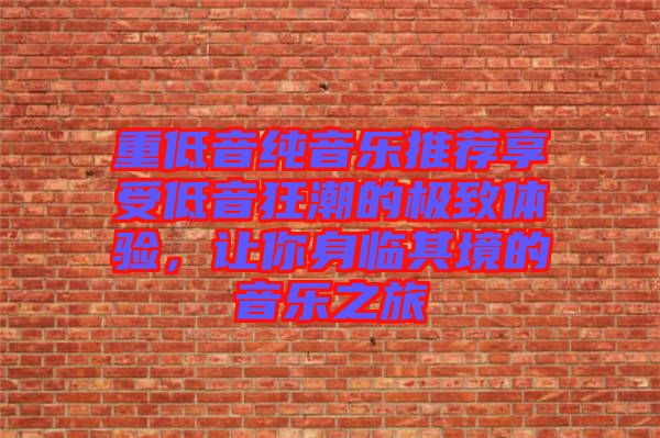 重低音純音樂推薦享受低音狂潮的極致體驗(yàn)，讓你身臨其境的音樂之旅