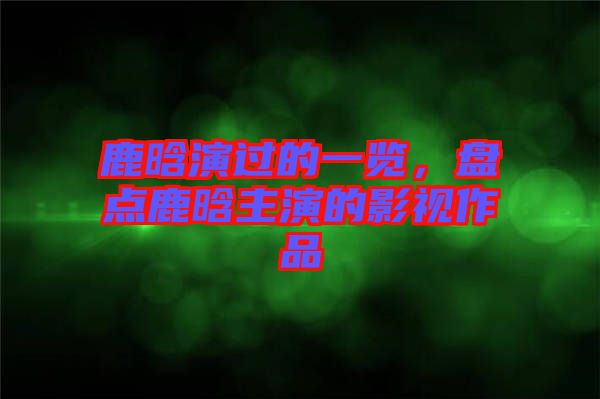 鹿晗演過的一覽，盤點鹿晗主演的影視作品