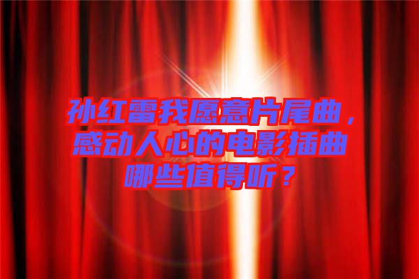孫紅雷我愿意片尾曲，感動人心的電影插曲哪些值得聽？