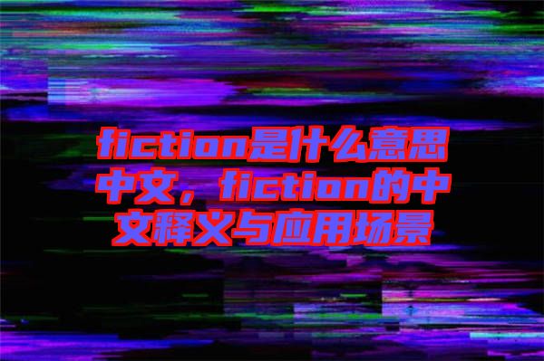 fiction是什么意思中文，fiction的中文釋義與應用場景