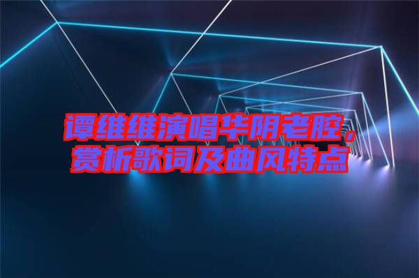 譚維維演唱華陰老腔，賞析歌詞及曲風(fēng)特點(diǎn)