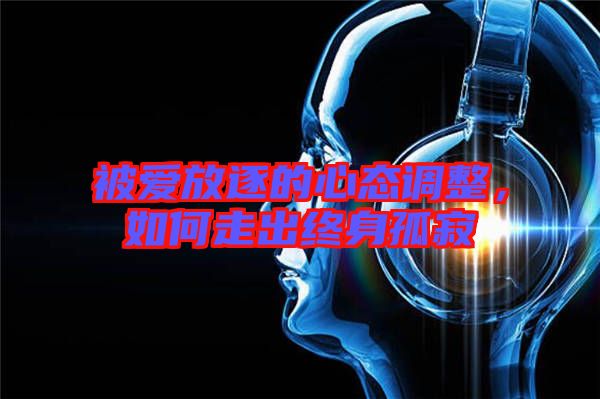 被愛放逐的心態(tài)調(diào)整，如何走出終身孤寂