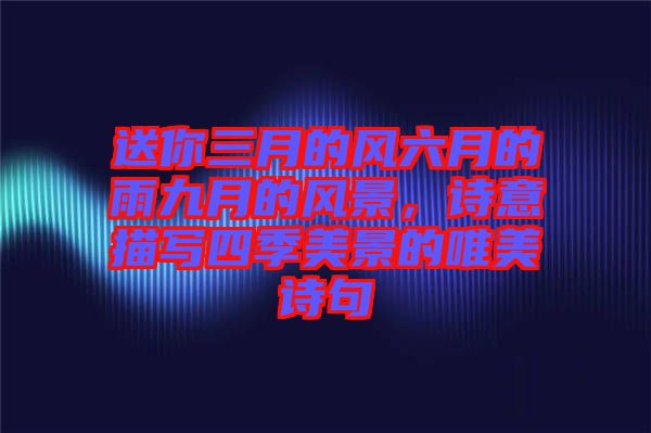 送你三月的風六月的雨九月的風景，詩意描寫四季美景的唯美詩句