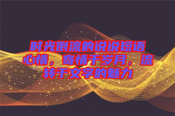 時光倒流的說說短語心情，寄情于歲月，流轉(zhuǎn)于文字的魅力