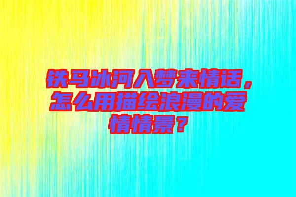 鐵馬冰河入夢(mèng)來(lái)情話，怎么用描繪浪漫的愛(ài)情情景？