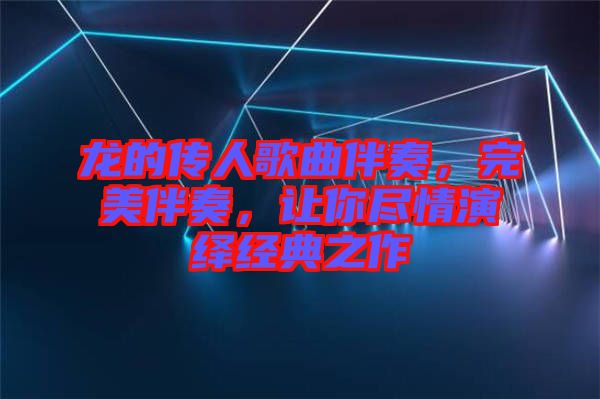 龍的傳人歌曲伴奏，完美伴奏，讓你盡情演繹經(jīng)典之作