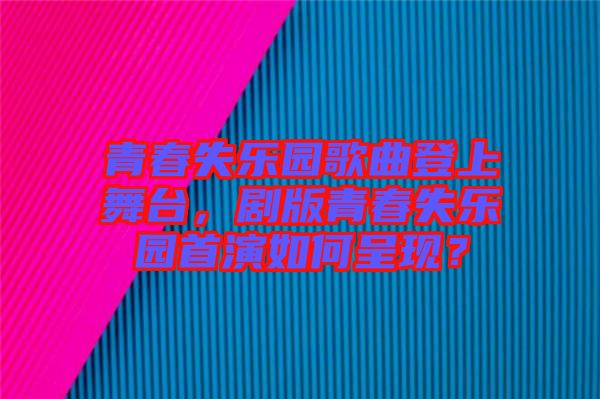 青春失樂園歌曲登上舞臺，劇版青春失樂園首演如何呈現(xiàn)？