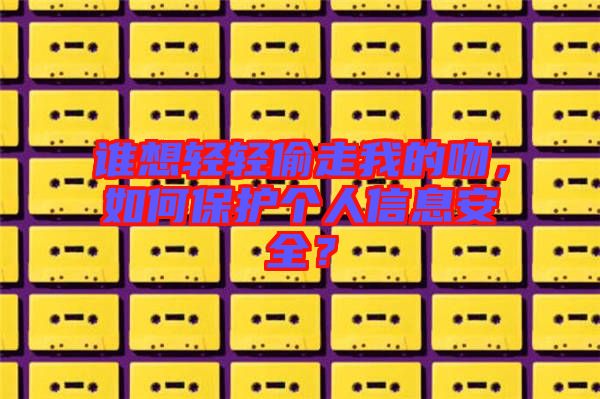 誰想輕輕偷走我的吻，如何保護(hù)個人信息安全？