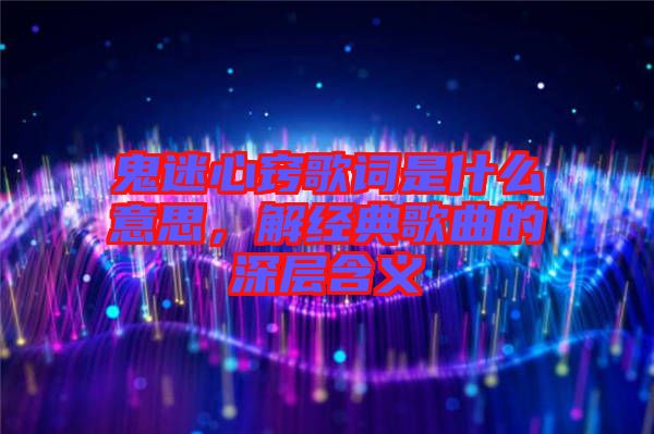 鬼迷心竅歌詞是什么意思，解經典歌曲的深層含義
