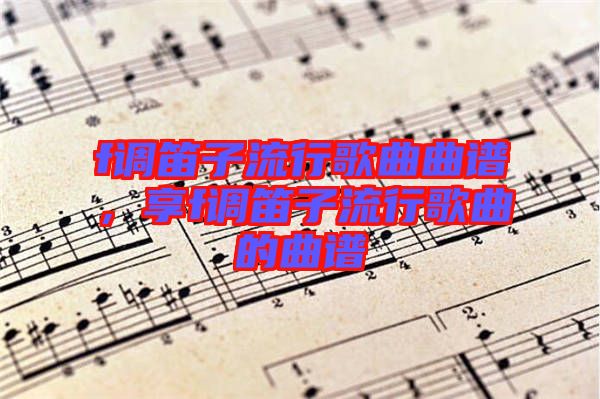 f調(diào)笛子流行歌曲曲譜，享f調(diào)笛子流行歌曲的曲譜