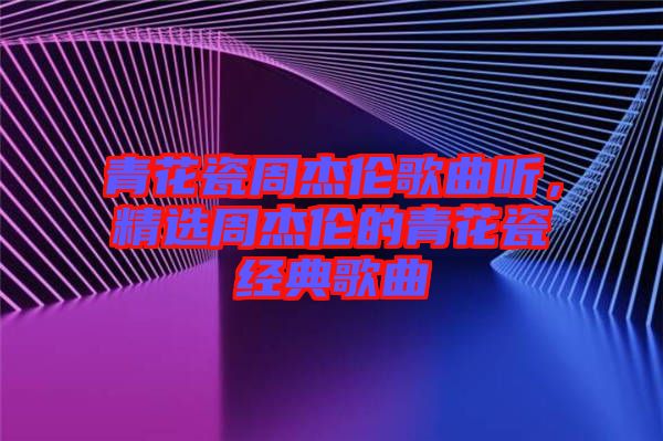 青花瓷周杰倫歌曲聽(tīng)，精選周杰倫的青花瓷經(jīng)典歌曲