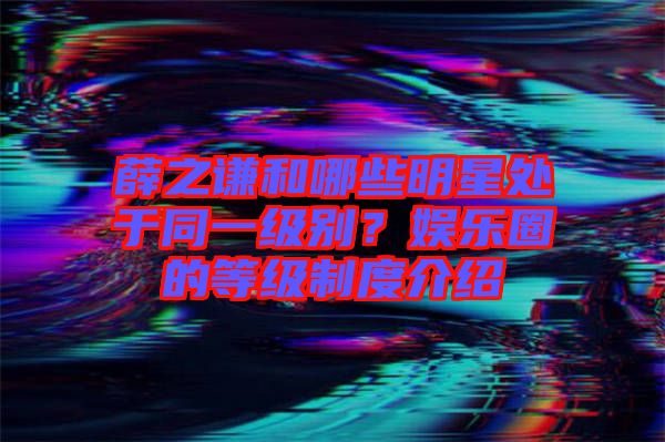 薛之謙和哪些明星處于同一級(jí)別？娛樂圈的等級(jí)制度介紹
