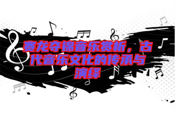 賽龍奪錦音樂賞析，古代音樂文化的傳承與演繹