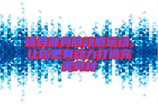 適合健身的動感運動，讓你更有動力打造完美身材