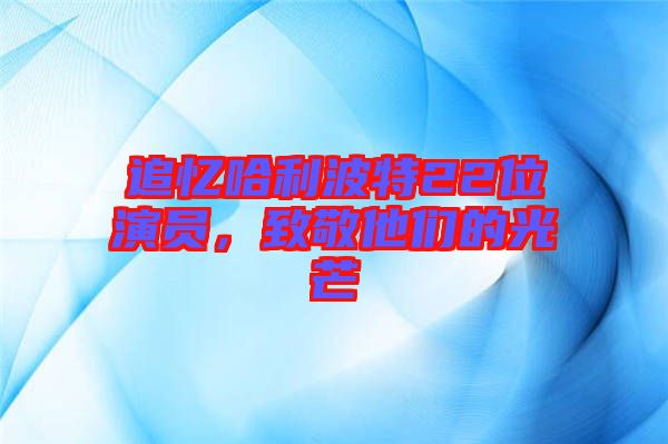 追憶哈利波特22位演員，致敬他們的光芒