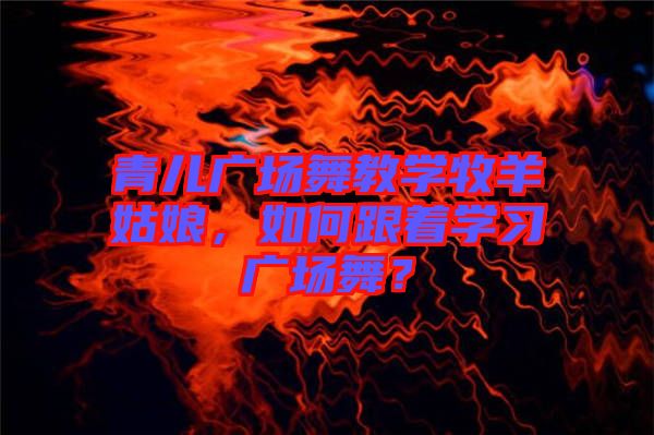 青兒廣場舞教學(xué)牧羊姑娘，如何跟著學(xué)習(xí)廣場舞？
