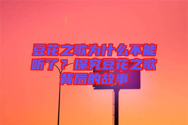 豆花之歌為什么不能聽了？探究豆花之歌背后的故事
