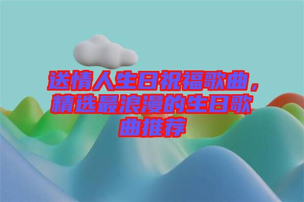 送情人生日祝福歌曲，精選最浪漫的生日歌曲推薦