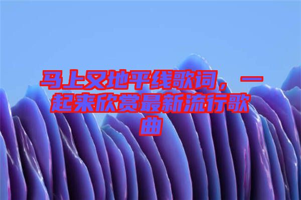 馬上又地平線歌詞，一起來欣賞最新流行歌曲