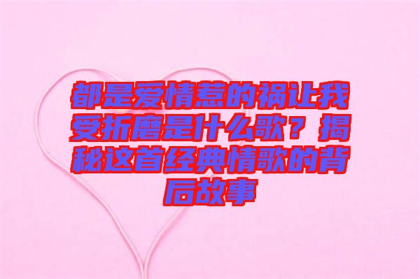 都是愛情惹的禍讓我受折磨是什么歌？揭秘這首經(jīng)典情歌的背后故事