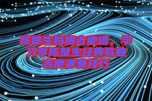 陳楚生姑娘吉他譜，學習享陳楚生經(jīng)典歌曲吉他彈奏技巧