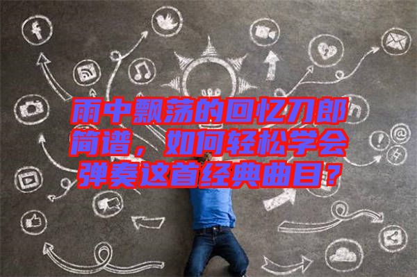 雨中飄蕩的回憶刀郎簡(jiǎn)譜，如何輕松學(xué)會(huì)彈奏這首經(jīng)典曲目？