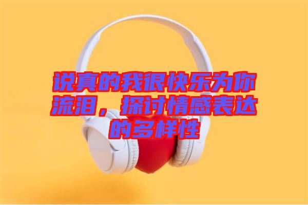 說真的我很快樂為你流淚，探討情感表達的多樣性